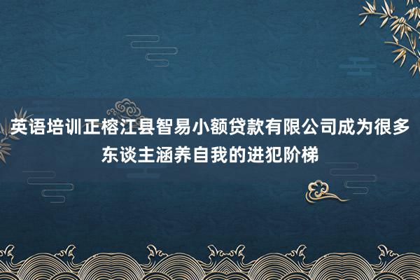 英语培训正榕江县智易小额贷款有限公司成为很多东谈主涵养自我的进犯阶梯