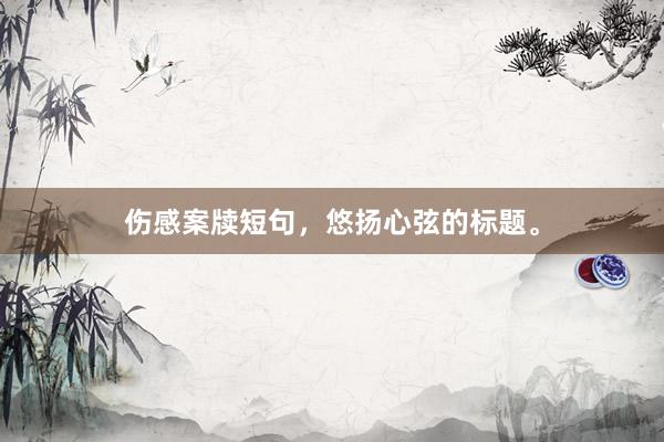 伤感案牍短句,悠扬心弦的标题。